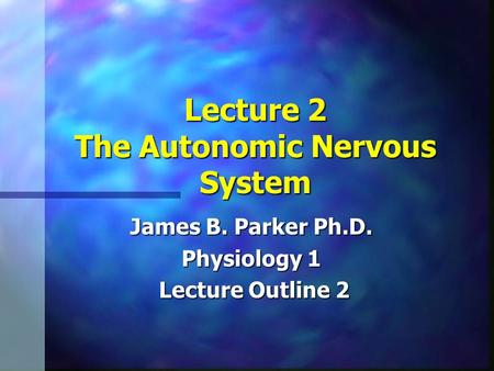 Lecture 2 The Autonomic Nervous System James B. Parker Ph.D. Physiology 1 Lecture Outline 2 Lecture Outline 2.