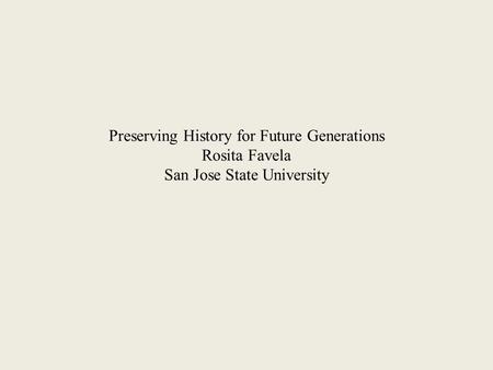 Preserving History for Future Generations Rosita Favela San Jose State University.