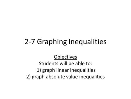 2-7 Graphing Inequalities Objectives Students will be able to: 1) graph linear inequalities 2) graph absolute value inequalities.