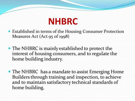 NHBRC Established in terms of the Housing Consumer Protection Measures Act (Act 95 of 1998) The NHBRC is mainly established to protect the interest of.