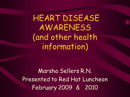 HEART DISEASE AWARENESS (and other health information) Marsha Sellers R.N. Presented to Red Hat Luncheon February 2009 & 2010.
