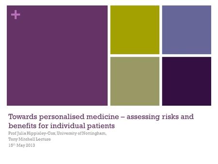 + Towards personalised medicine – assessing risks and benefits for individual patients Prof Julia Hippisley-Cox, University of Nottingham, Tony Mitchell.
