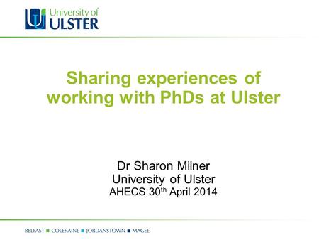Sharing experiences of working with PhDs at Ulster Dr Sharon Milner University of Ulster AHECS 30 th April 2014.