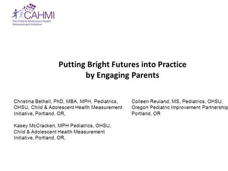 Putting Bright Futures into Practice by Engaging Parents Christina Bethell, PhD, MBA, MPH, Pediatrics, OHSU, Child & Adolescent Health Measurement Initiative,