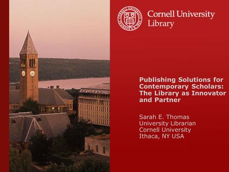 Publishing Solutions for Contemporary Scholars: The Library as Innovator and Partner Sarah E. Thomas University Librarian Cornell University Ithaca, NY.