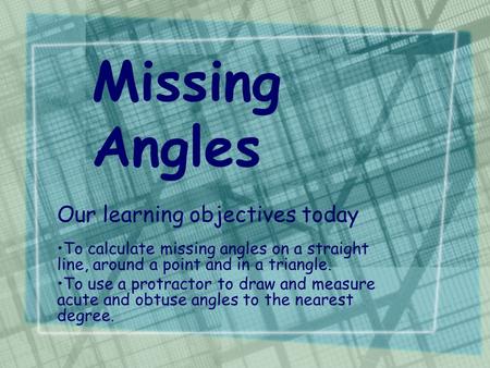Missing Angles Our learning objectives today To calculate missing angles on a straight line, around a point and in a triangle. To use a protractor to draw.
