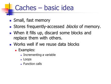 Caches – basic idea Small, fast memory Stores frequently-accessed blocks of memory. When it fills up, discard some blocks and replace them with others.