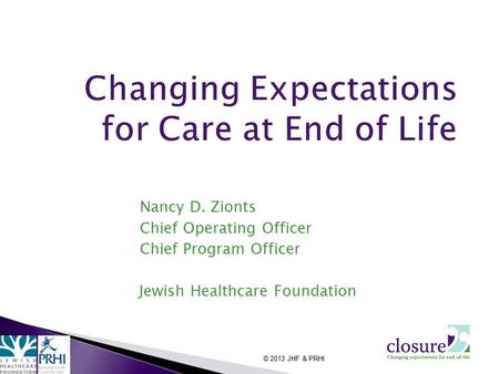 Nancy D. Zionts Chief Operating Officer Chief Program Officer Jewish Healthcare Foundation © 2013 JHF & PRHI.