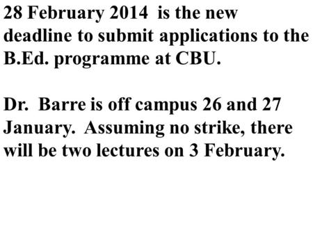 28 February 2014 is the new deadline to submit applications to the B.Ed. programme at CBU. Dr. Barre is off campus 26 and 27 January. Assuming no strike,