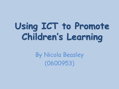 Using ICT to Promote Children’s Learning By Nicola Beasley (0600953)