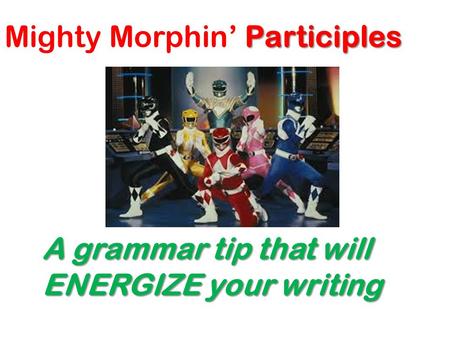 Participles Mighty Morphin’ Participles A grammar tip that will ENERGIZE your writing.