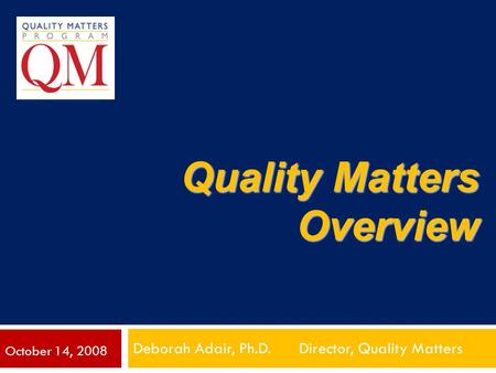 Quality Matters Overview Deborah Adair, Ph.D. Director, Quality Matters October 14, 2008.
