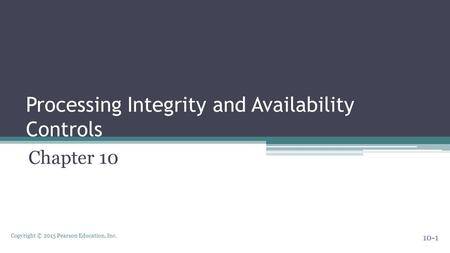 Copyright © 2015 Pearson Education, Inc. Processing Integrity and Availability Controls Chapter 10 10-1.