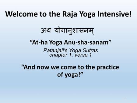 Welcome to the Raja Yoga Intensive! “And now we come to the practice of yoga!” अथ योगानुशासनम् “At-ha Yoga Anu-sha-sanam” Patanjali’s Yoga Sutras chapter.