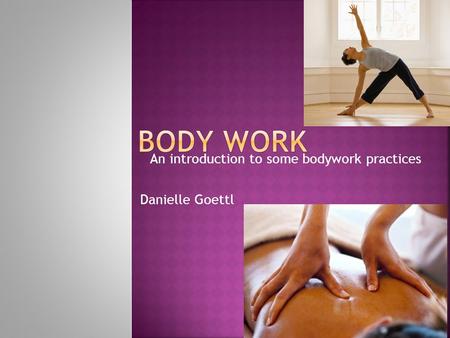 An introduction to some bodywork practices Danielle Goettl.
