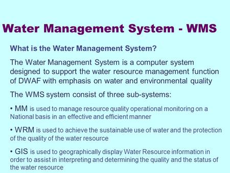 Water Management System - WMS What is the Water Management System? The Water Management System is a computer system designed to support the water resource.