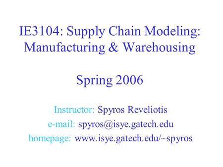 Instructor: Spyros Reveliotis   homepage:  IE3104: Supply Chain Modeling: Manufacturing & Warehousing.