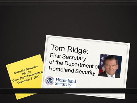 Tom Ridge: First Secretary of the Department of Homeland Security Antonella Demartini PA 762 Case Study Presentation December 7, 2011.