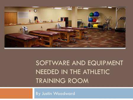 SOFTWARE AND EQUIPMENT NEEDED IN THE ATHLETIC TRAINING ROOM By Justin Woodward.