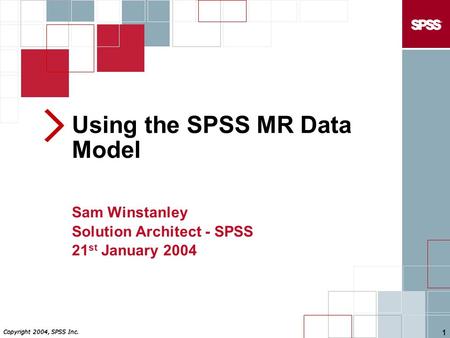 Copyright 2004, SPSS Inc. 1 Using the SPSS MR Data Model Sam Winstanley Solution Architect - SPSS 21 st January 2004.