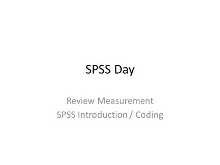SPSS Day Review Measurement SPSS Introduction / Coding.