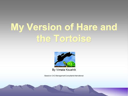 By Vimala Koushik Based on CAC Management Consultants International My Version of Hare and the Tortoise.