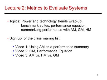 1 Lecture 2: Metrics to Evaluate Systems Topics: Power and technology trends wrap-up, benchmark suites, performance equation, summarizing performance with.