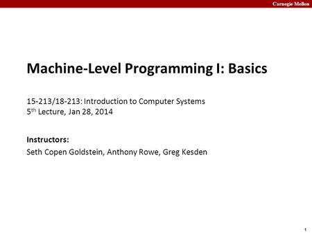 Carnegie Mellon 1 Machine-Level Programming I: Basics 15-213/18-213: Introduction to Computer Systems 5 th Lecture, Jan 28, 2014 Instructors: Seth Copen.