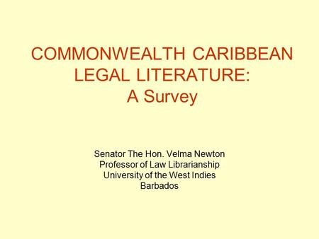 COMMONWEALTH CARIBBEAN LEGAL LITERATURE: A Survey Senator The Hon. Velma Newton Professor of Law Librarianship University of the West Indies Barbados.