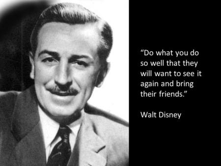 “Do what you do so well that they will want to see it again and bring their friends.” Walt Disney.
