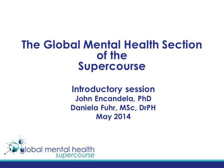 The Global Mental Health Section of the Supercourse Introductory session John Encandela, PhD Daniela Fuhr, MSc, DrPH May 2014.