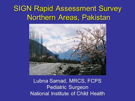 SIGN Rapid Assessment Survey Northern Areas, Pakistan Lubna Samad, MRCS, FCPS Pediatric Surgeon National Institute of Child Health.