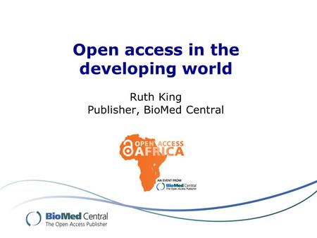 Open access in the developing world Ruth King Publisher, BioMed Central.