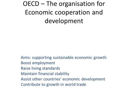 OECD – The organisation for Economic cooperation and development Aims: supporting sustainable economic growth Boost employment Raise living standards Maintain.