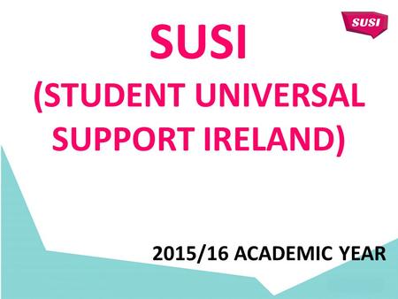 SUSI (STUDENT UNIVERSAL SUPPORT IRELAND) 2015/16 ACADEMIC YEAR.