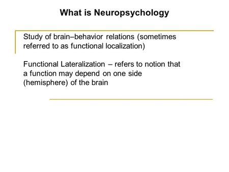 What is Neuropsychology Study of brain–behavior relations (sometimes referred to as functional localization) Functional Lateralization – refers to notion.
