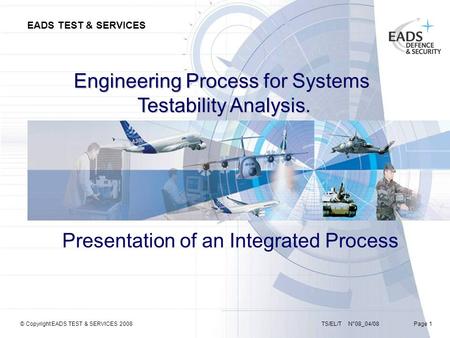 EADS TEST & SERVICES TS/EL/T N°08_04/08 Page 1© Copyright EADS TEST & SERVICES 2008 Engineering Process for Systems Testability Analysis. Presentation.