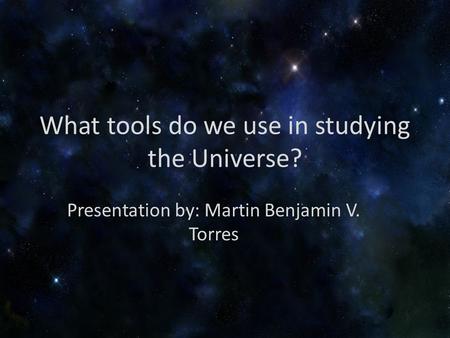 What tools do we use in studying the Universe? Presentation by: Martin Benjamin V. Torres.