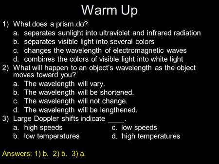 Warm Up 1)What does a prism do? a.separates sunlight into ultraviolet and infrared radiation b.separates visible light into several colors c.changes the.