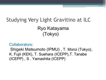 Studying Very Light Gravitino at ILC Ryo Katayama (Tokyo) Collaborators: Shigeki Matsumoto (IPMU), T. Moroi (Tokyo), K. Fujii (KEK), T. Suehara (ICEPP),T.