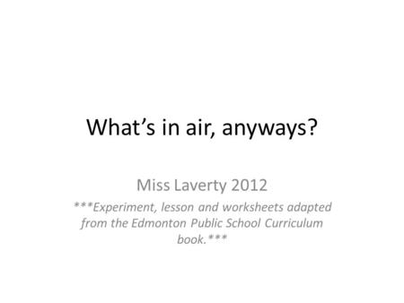 What’s in air, anyways? Miss Laverty 2012 ***Experiment, lesson and worksheets adapted from the Edmonton Public School Curriculum book.***