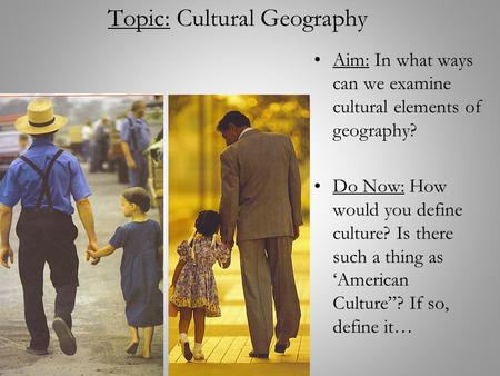 Topic: Cultural Geography Aim: In what ways can we examine cultural elements of geography? Do Now: How would you define culture? Is there such a thing.
