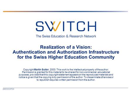 2003 © SWITCH Realization of a Vision: Authentication and Authorization Infrastructure for the Swiss Higher Education Community Copyright Martin Sutter,