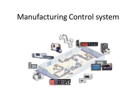 Manufacturing Control system. Manufacturing Control - Managing and controlling the physical activities in the factory aiming to execute the manufacturing.