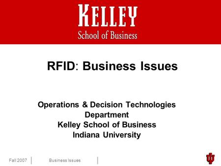 1 Fall 2007Business Issues RFID: Business Issues Operations & Decision Technologies Department Kelley School of Business Indiana University.