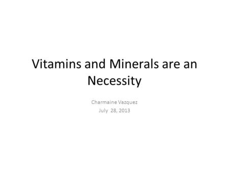 Vitamins and Minerals are an Necessity Charmaine Vazquez July 28, 2013.