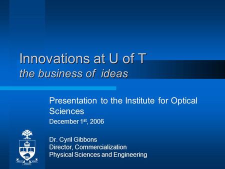 Innovations at U of T the business of ideas Presentation to the Institute for Optical Sciences December 1 st, 2006 Dr. Cyril Gibbons Director, Commercialization.