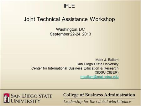 IFLE Joint Technical Assistance Workshop Washington, DC September 22-24, 2013 Mark J. Ballam San Diego State University Center for International Business.