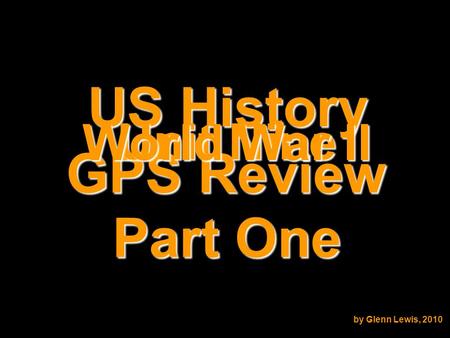 US History GPS Review Unit Nine World War II by Glenn Lewis, 2010 Part One.