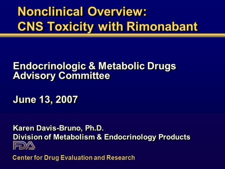 Nonclinical Overview: CNS Toxicity with Rimonabant Endocrinologic & Metabolic Drugs Advisory Committee June 13, 2007 Karen Davis-Bruno, Ph.D. Division.